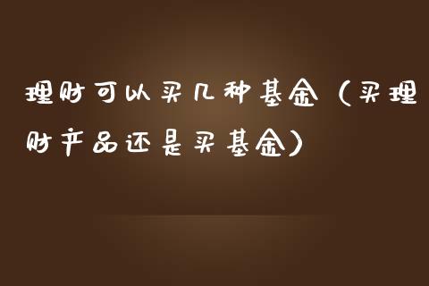 理财可以买几种基金（买理财产品还是买基金）_https://www.apanben.com_财经资讯_第1张