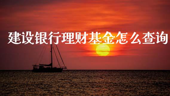 建设银行理财基金怎么查询_https://www.apanben.com_国际财经_第1张