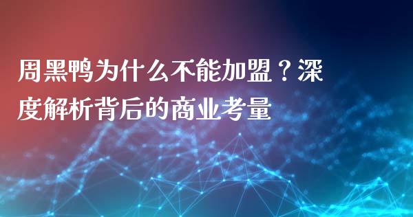 周黑鸭为什么不能加盟？深度解析背后的商业考量_https://www.apanben.com_在线喊单_第1张