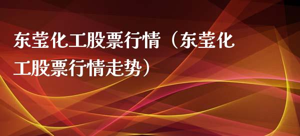 东莹化工股票行情（东莹化工股票行情走势）_https://www.apanben.com_股票怎么玩_第1张