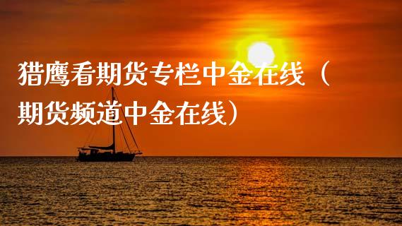 猎鹰看期货专栏中金在线（期货频道中金在线）_https://www.apanben.com_在线喊单_第1张