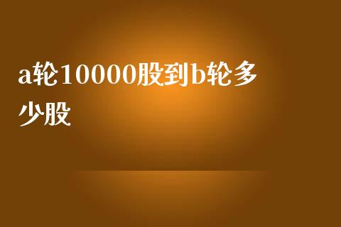 a轮10000股到b轮多少股_https://www.apanben.com_期货学院_第1张