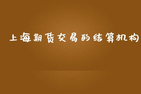 上海期货交易的结算机构_https://www.apanben.com_国际财经_第1张