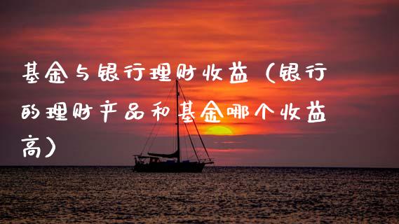 基金与银行理财收益（银行的理财产品和基金哪个收益高）_https://www.apanben.com_国际财经_第1张