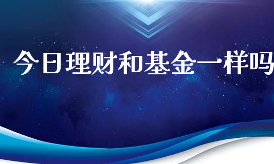 今日理财和基金一样吗_https://www.apanben.com_国际财经_第1张