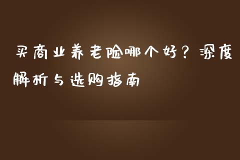 买商业养老险哪个好？深度解析与选购指南_https://www.apanben.com_国际财经_第1张