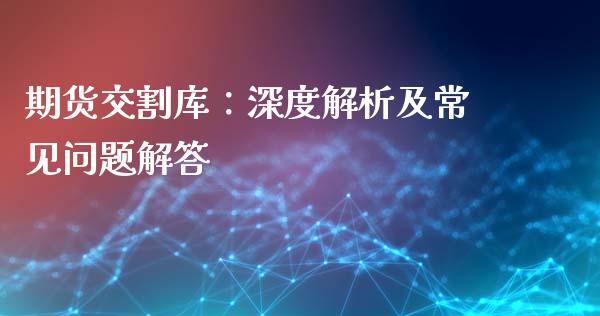 期货交割库：深度解析及常见问题解答_https://www.apanben.com_财经资讯_第1张