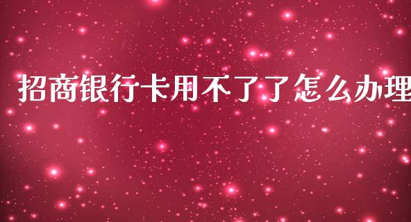 招商银行卡用不了了怎么办理_https://www.apanben.com_股票怎么玩_第1张