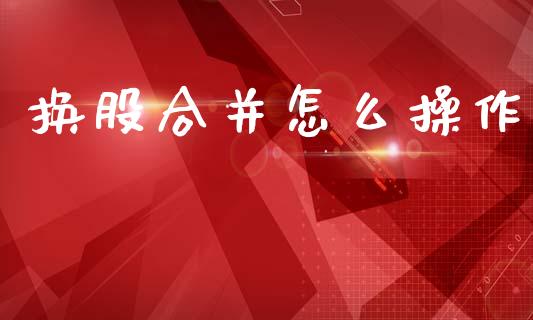 换股合并怎么操作_https://www.apanben.com_期货学院_第1张