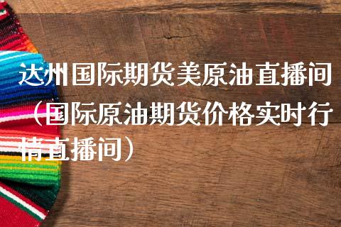 达州国际期货美原油直播间（国际原油期货价格实时行情直播间）_https://www.apanben.com_在线喊单_第1张