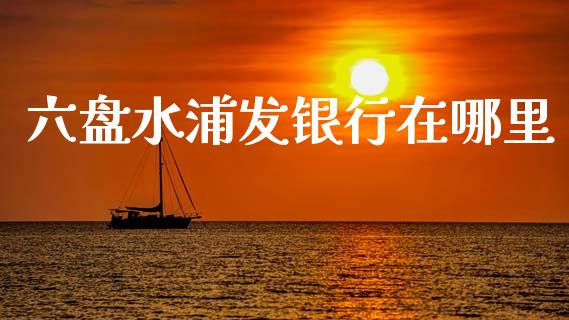 六盘水浦发银行在哪里_https://www.apanben.com_股市指导_第1张