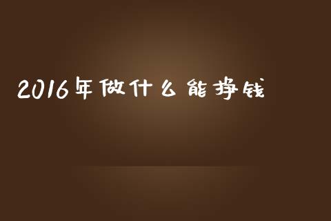 2016年做什么能挣钱_https://www.apanben.com_国际期货_第1张
