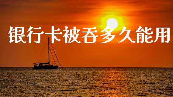 银行卡被吞多久能用_https://www.apanben.com_财经资讯_第1张