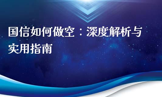 国信如何做空：深度解析与实用指南_https://www.apanben.com_国际期货_第1张