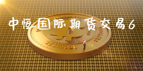 中恒国际期货交易6_https://www.apanben.com_国际财经_第1张