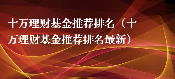 十万理财基金推荐排名（十万理财基金推荐排名最新）_https://www.apanben.com_国际财经_第1张