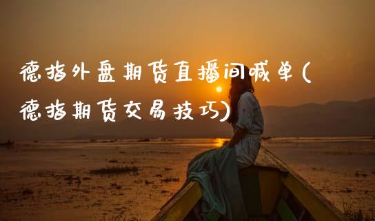德指外盘期货直播间喊单(德指期货交易技巧)_https://www.apanben.com_股市分析_第1张