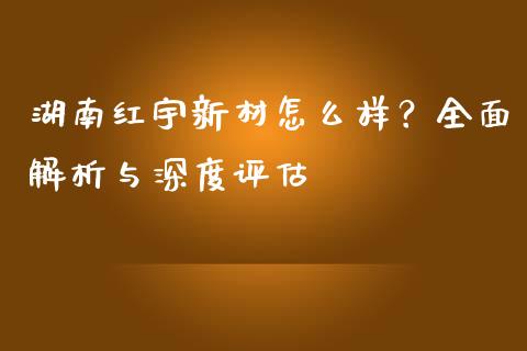 湖南红宇新材怎么样？全面解析与深度评估_https://www.apanben.com_股票怎么玩_第1张