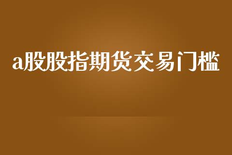 a股股指期货交易门槛_https://www.apanben.com_国际财经_第1张