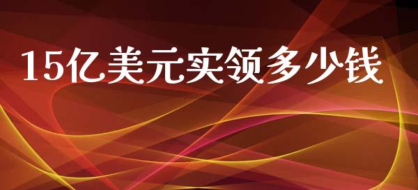 15亿美元实领多少钱_https://www.apanben.com_国际财经_第1张
