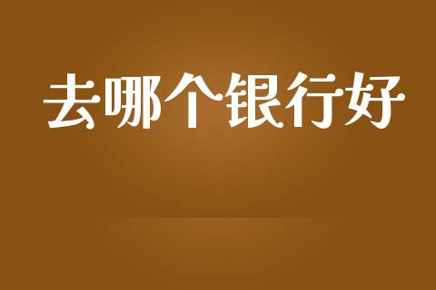 去哪个银行好_https://www.apanben.com_在线喊单_第1张