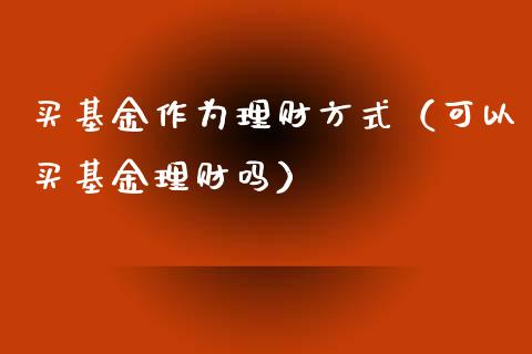 买基金作为理财方式（可以买基金理财吗）_https://www.apanben.com_财经资讯_第1张