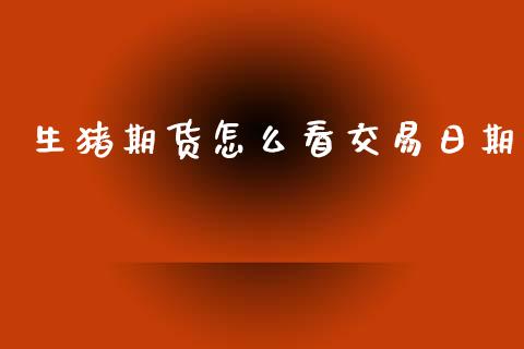 生猪期货怎么看交易日期_https://www.apanben.com_国际期货_第1张