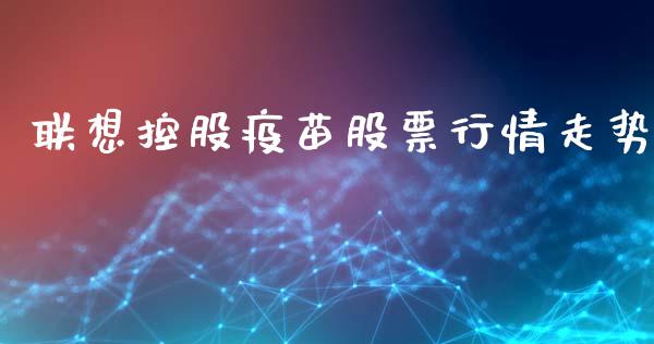 联想控股疫苗股票行情走势_https://www.apanben.com_股市分析_第1张
