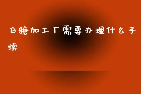 白糖加工厂需要办理什么手续_https://www.apanben.com_股市分析_第1张