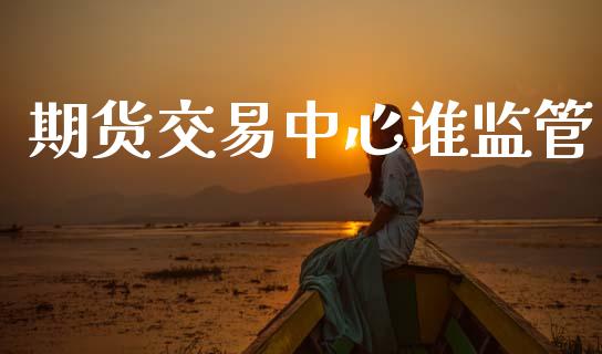 期货交易中心谁监管_https://www.apanben.com_国际期货_第1张