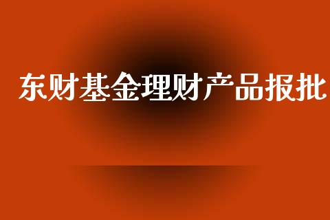 东财基金理财产品报批_https://www.apanben.com_国际财经_第1张