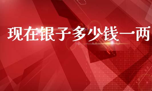 现在银子多少钱一两_https://www.apanben.com_国际财经_第1张