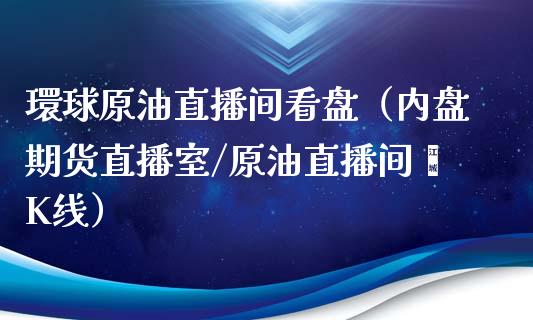 環球原油直播间看盘（内盘期货直播室/原油直播间乛K线）_https://www.apanben.com_在线喊单_第1张