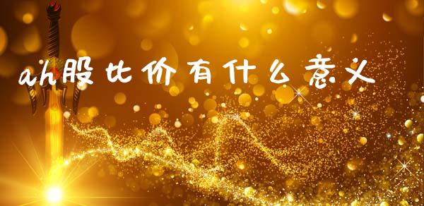 ah股比价有什么意义_https://www.apanben.com_国际期货_第1张