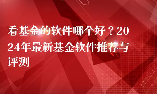 看基金的软件哪个好？2024年最新基金软件推荐与评测_https://www.apanben.com_国际财经_第1张