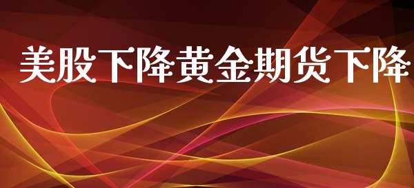 美股下降黄金期货下降_https://www.apanben.com_国际期货_第1张