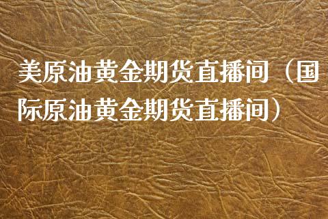 美原油黄金期货直播间（国际原油黄金期货直播间）_https://www.apanben.com_在线喊单_第1张