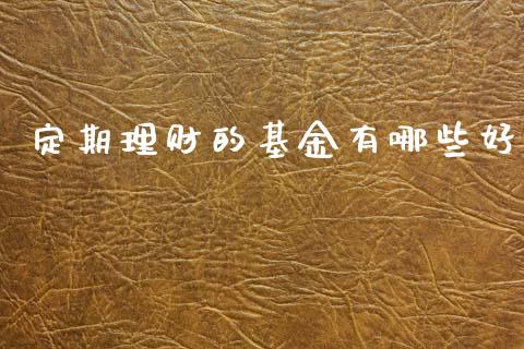 定期理财的基金有哪些好_https://www.apanben.com_国际财经_第1张