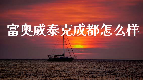 富奥威泰克成都怎么样_https://www.apanben.com_股市指导_第1张