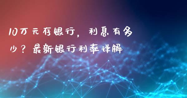 10万元存银行，利息有多少？最新银行利率详解_https://www.apanben.com_在线喊单_第1张