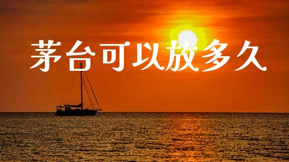 茅台可以放多久_https://www.apanben.com_国际期货_第1张