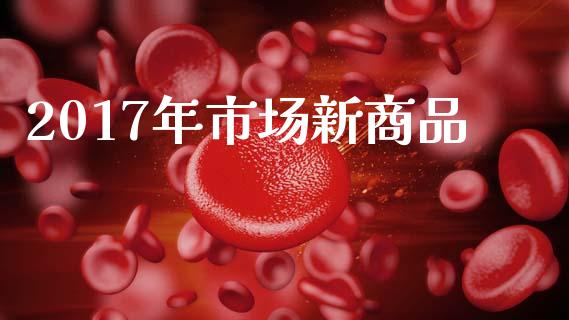 2017年市场新商品_https://www.apanben.com_国际期货_第1张