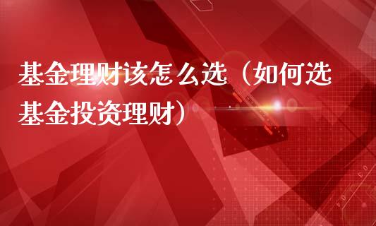 基金理财该怎么选（如何选基金投资理财）_https://www.apanben.com_国际财经_第1张