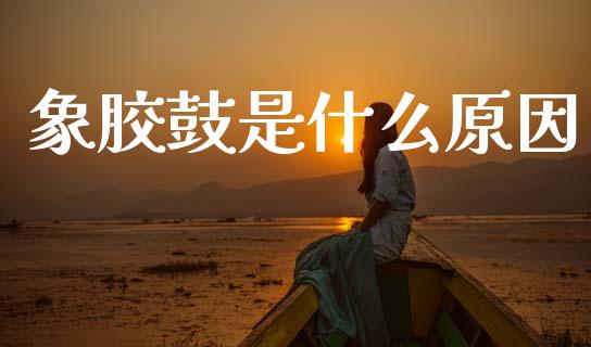 象胶鼓是什么原因_https://www.apanben.com_股票怎么玩_第1张