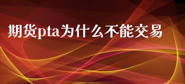 期货pta为什么不能交易_https://www.apanben.com_股市指导_第1张