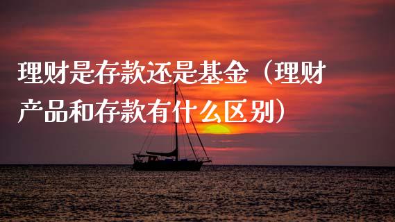 理财是存款还是基金（理财产品和存款有什么区别）_https://www.apanben.com_财经资讯_第1张