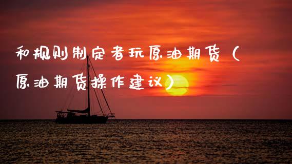 和规则制定者玩原油期货（原油期货操作建议）_https://www.apanben.com_期货学院_第1张