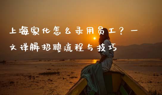 上海家化怎么录用员工?一文详解招聘流程与技巧_在线喊单_第1张_安贝财经网 上海家化怎么录用员工?一文详解招聘流程与技巧_https://www.apanben.com_在线喊单_第1张