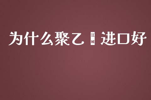 为什么聚乙烯进口好_https://www.apanben.com_财经资讯_第1张
