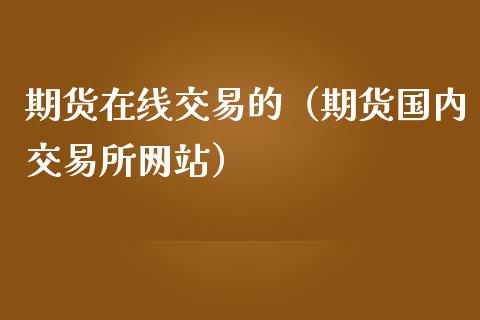 期货在线交易的（期货国内交易所网站）_https://www.apanben.com_在线喊单_第1张